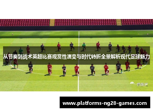 从节奏到战术英超比赛观赏性演变与时代转折全景解析现代足球魅力