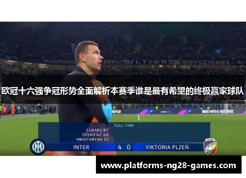 欧冠十六强争冠形势全面解析本赛季谁是最有希望的终极赢家球队